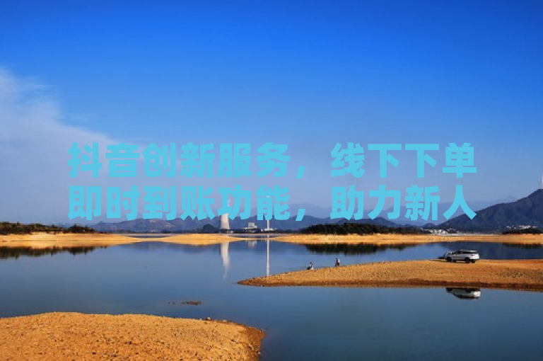 抖音创新服务，线下下单即时到账功能，助力新人快速成长！