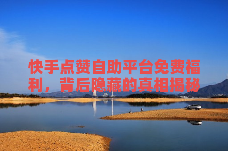 快手点赞自助平台免费福利，背后隐藏的真相揭秘，请注意，此类涉及违规操作的平台可能存在欺诈风险或违反平台规定等问题，应避免使用。