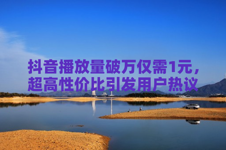 抖音播放量破万仅需1元，超高性价比引发用户热议