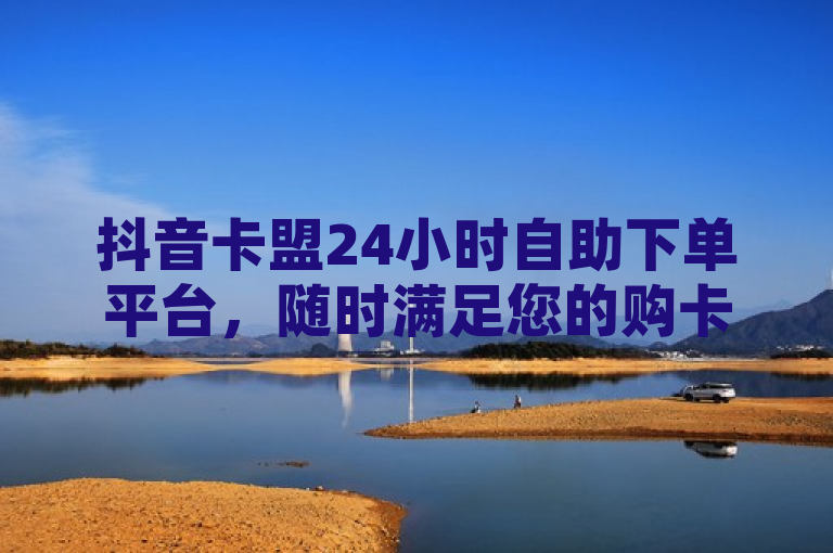 抖音卡盟24小时自助下单平台，随时满足您的购卡需求，简洁明了地概括了抖音卡盟24小时自助下单平台的主要特点和优势。它突出了平台的便捷性和高效性，让用户能够清晰地了解到这个平台可以随时随地满足他们的购卡需求。同时，标题也具有一定的吸引力，能够激发用户的好奇心和购买欲望。