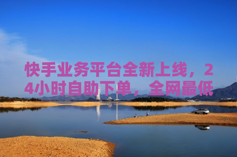 快手业务平台全新上线，24小时自助下单，全网最低价引领行业新潮流！