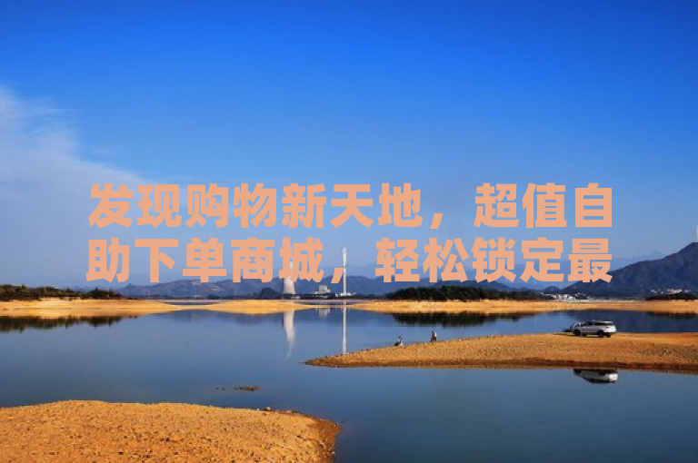 发现购物新天地，超值自助下单商城，轻松锁定最低价商品，打造极致购物体验