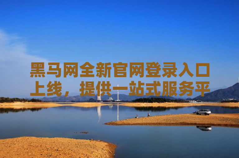 黑马网全新官网登录入口上线，提供一站式服务平台