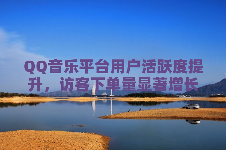 QQ音乐平台用户活跃度提升，访客下单量显著增长