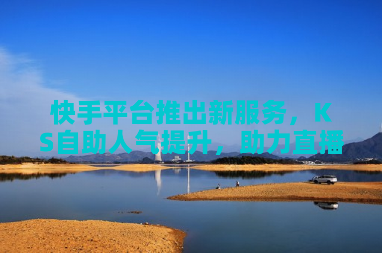 快手平台推出新服务，KS自助人气提升，助力直播热度飙升