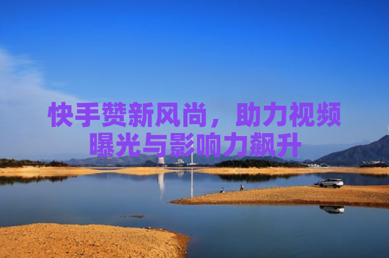 快手赞新风尚，助力视频曝光与影响力飙升