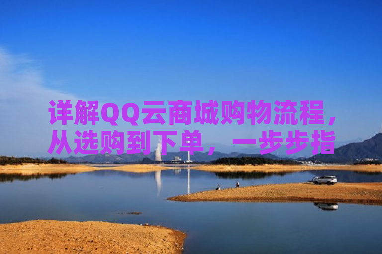 详解QQ云商城购物流程，从选购到下单，一步步指导完成订单提交，清晰地传达了文章内容的主题，即详细介绍在QQ云商城进行购物的整个流程，包括从挑选商品到最后提交订单的每一个步骤。这样的标题既简洁明了，又包含了足够的信息量，能够吸引那些希望了解或熟悉QQ云商城操作流程的读者。