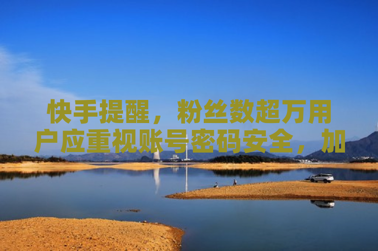 快手提醒，粉丝数超万用户应重视账号密码安全，加强防护措施