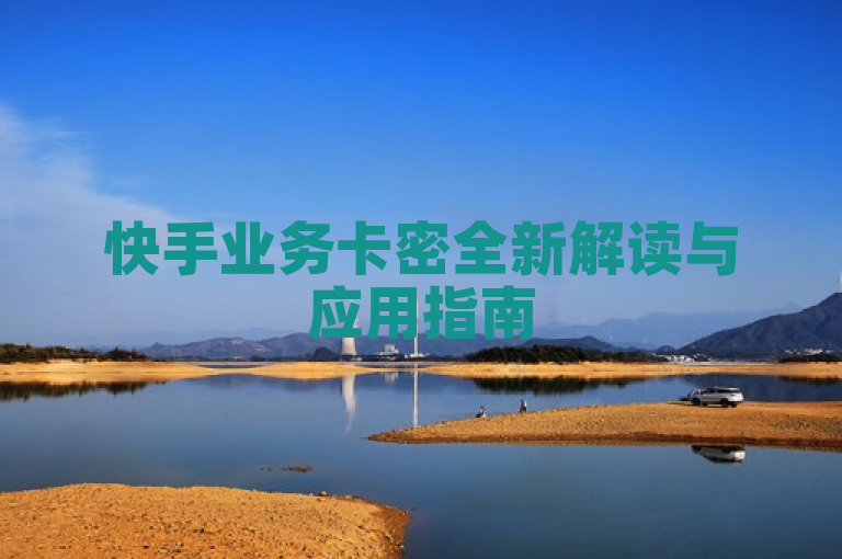 快手业务卡密全新解读与应用指南