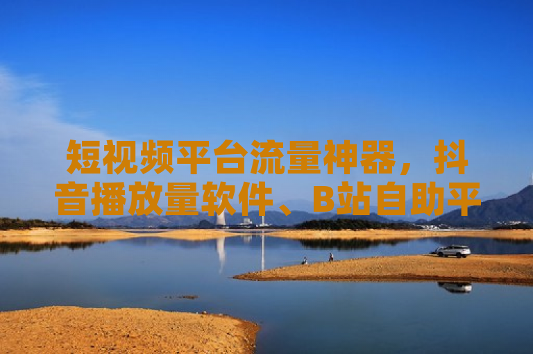 短视频平台流量神器，抖音播放量软件、B站自助平台、拼多多下单助手及快手粉丝增长服务全面解析