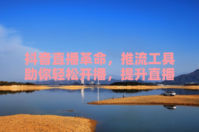 抖音直播革命，推流工具助你轻松开播，提升直播质量与观众互动
