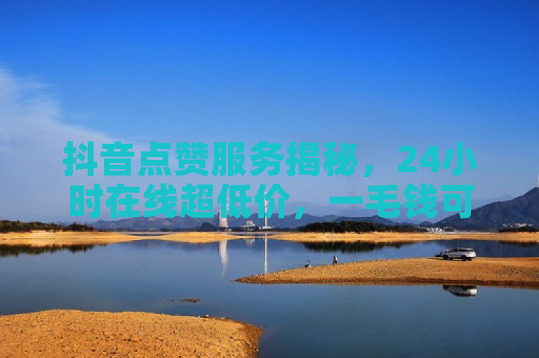 抖音点赞服务揭秘，24小时在线超低价，一毛钱可充1000赞！