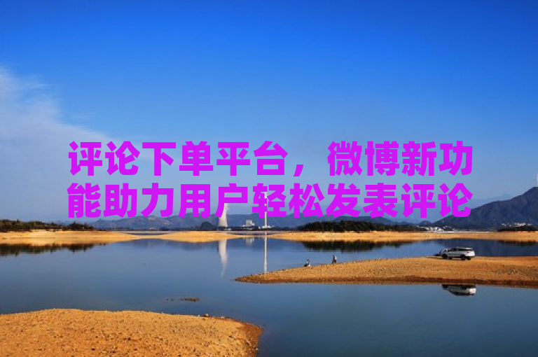 评论下单平台，微博新功能助力用户轻松发表评论