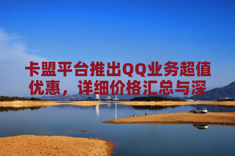 卡盟平台推出QQ业务超值优惠，详细价格汇总与深度分析，简洁明了，既传达了卡盟平台推出QQ业务优惠的信息，又暗示了后文将对价格进行详细的汇总和分析，符合新闻标题的要求。同时，该标题也避免了使用过于夸张或耸动的词汇，保持了新闻的客观性和可信度。