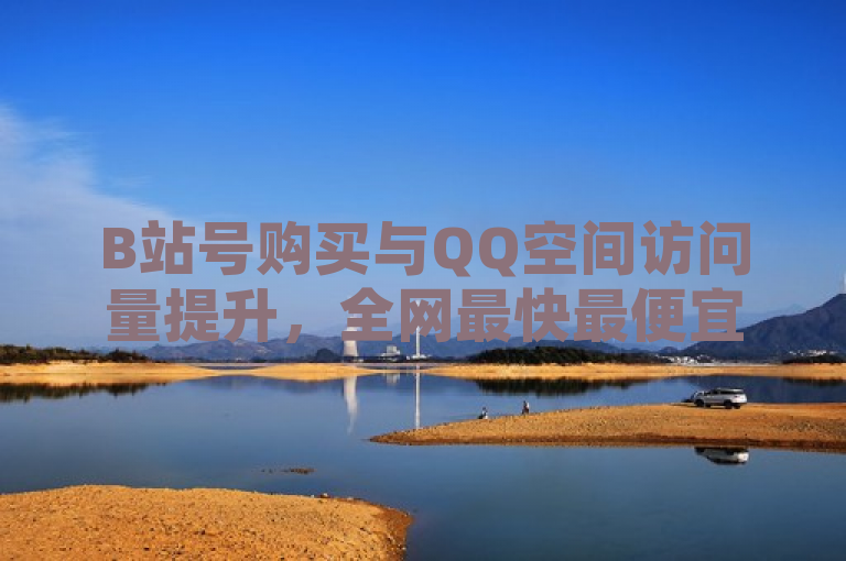 B站号购买与QQ空间访问量提升，全网最快最便宜的业务平台上线