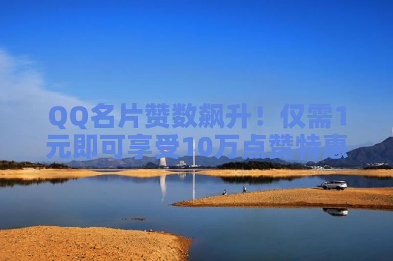 QQ名片赞数飙升！仅需1元即可享受10万点赞特惠活动