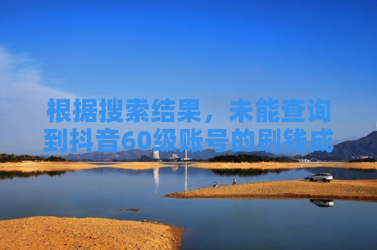 根据搜索结果，未能查询到抖音60级账号的刷钱成本。在类似情况下，用户应警惕任何形式的不正当获取平台积分或等级的行为，因为这可能违反了平台的使用条款和条件，并可能导致账户被封禁或其他法律后果。