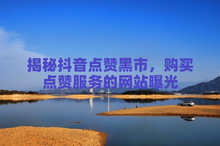 揭秘抖音点赞黑市，购买点赞服务的网站曝光