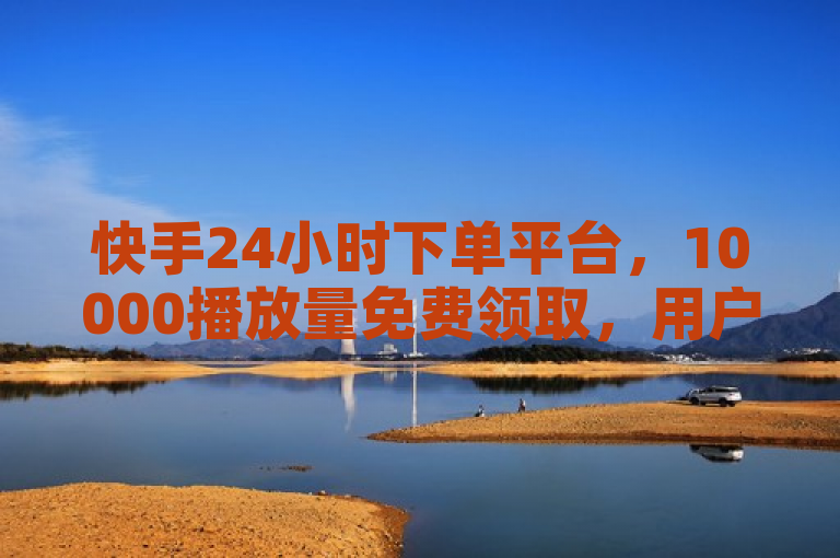 快手24小时下单平台，10000播放量免费领取，用户评论热烈