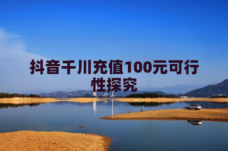 抖音千川充值100元可行性探究