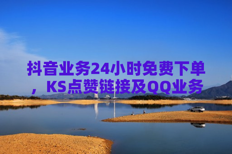 抖音业务24小时免费下单，KS点赞链接及QQ业务网站震撼推出，免费领取QQ说说浏览量30！
