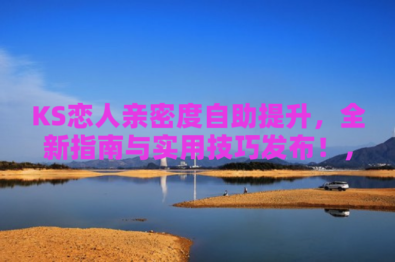 KS恋人亲密度自助提升，全新指南与实用技巧发布！，简洁明了地概括了原文的主要内容，即提供了关于如何在KS平台上自助提升恋人之间亲密度的指南和技巧。同时，通过使用全新一词，增加了内容的吸引力和时效性，让读者感受到这是一篇最新、最实用的教程。