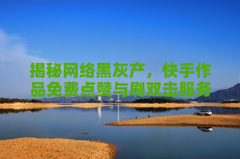 揭秘网络黑灰产，快手作品免费点赞与刷双击服务背后的风险