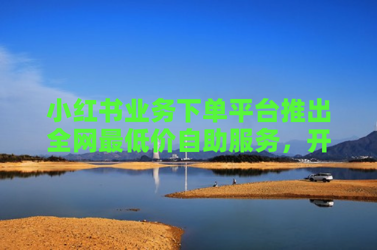 小红书业务下单平台推出全网最低价自助服务，开启无界探索之旅