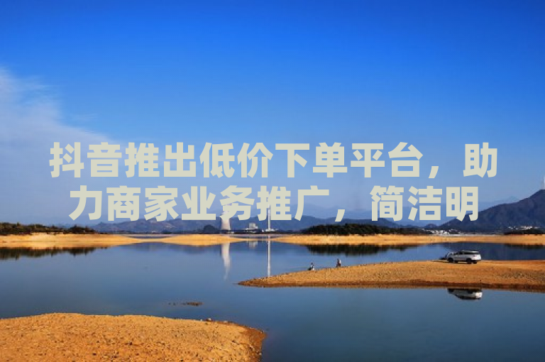抖音推出低价下单平台，助力商家业务推广，简洁明了地传达了几个关键信息点，首先，它指出了抖音这一主体；其次，提到了低价下单平台，暗示了该平台可能提供具有竞争力的价格或促销活动；最后，通过助力商家业务推广，表明了该平台旨在帮助商家扩大其业务影响力。整体上，这个标题对于希望了解抖音新举措及其对商业影响的人来说是有吸引力的。