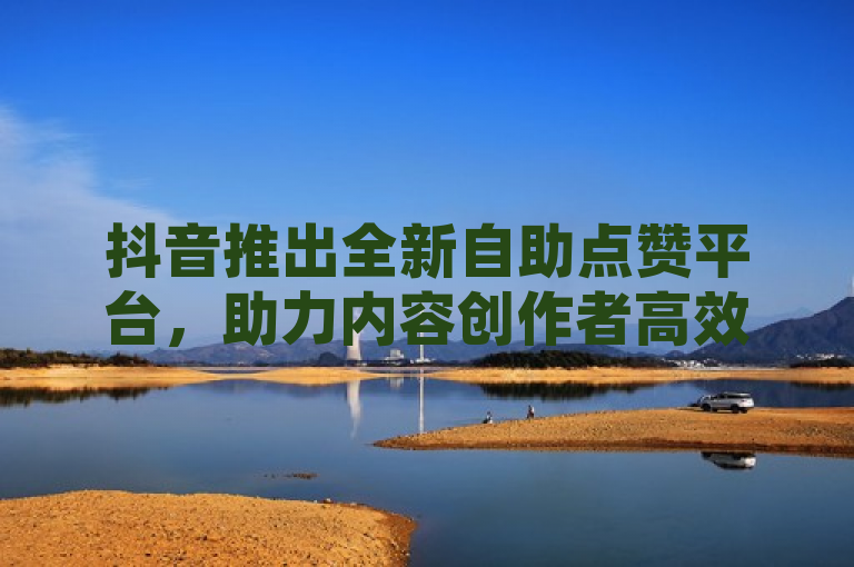 抖音推出全新自助点赞平台，助力内容创作者高效增粉！，简洁明了地介绍了抖音新推出的自助点赞平台的用途，即为内容创作者提供更高效的增粉途径。