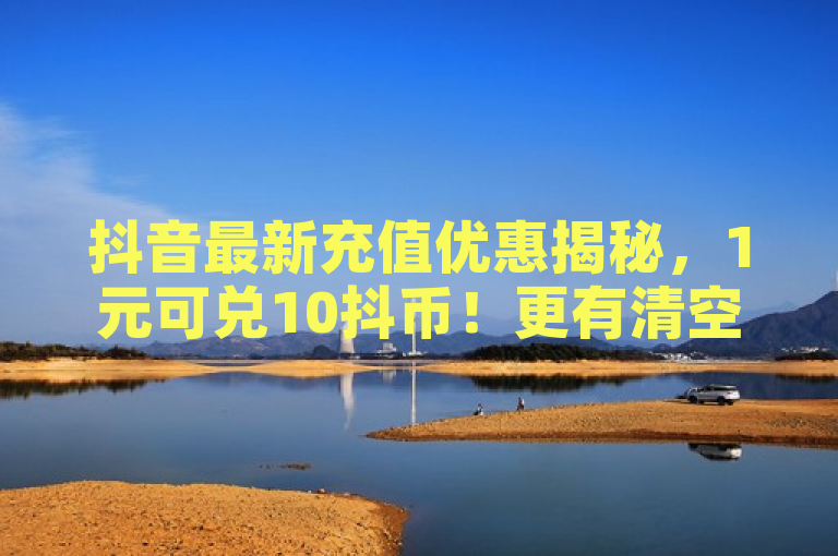 抖音最新充值优惠揭秘,1元可兑10抖币!更有清空点赞、官方软件更新等实用功能等你体验。