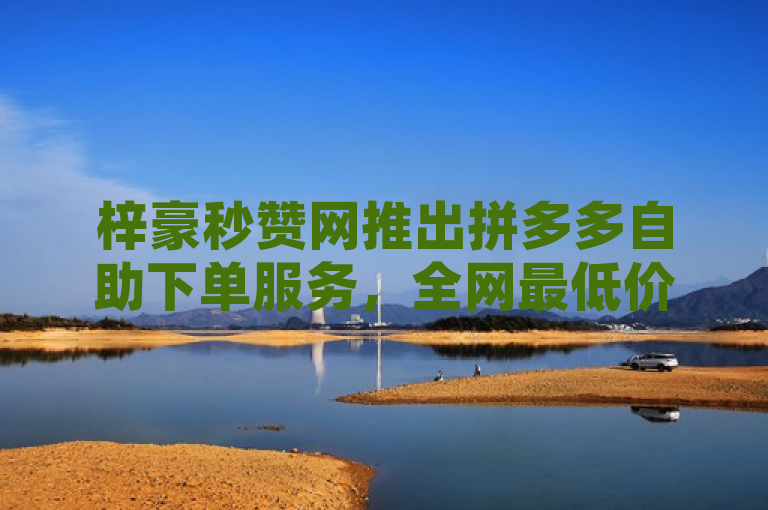 梓豪秒赞网推出拼多多自助下单服务，全网最低价引发关注，原因，此标题简洁明了地传达了梓豪秒赞网最新推出的服务特点——针对拼多多平台的自助下单功能，并且强调了其全网最便宜的价格优势，能够有效吸引寻求性价比的消费者注意。同时，提及引发关注暗示了该服务的市场反响热烈，增加了新闻的时效性和吸引力。