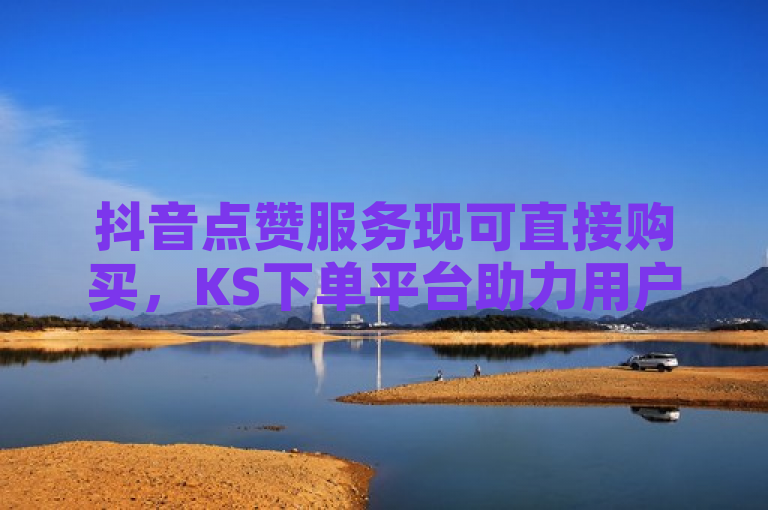 抖音点赞服务现可直接购买，KS下单平台助力用户快速提升互动量