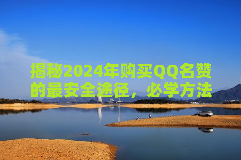 揭秘2024年购买QQ名赞的最安全途径，必学方法大公开！，揭示了文章内容是关于2024年如何安全地购买QQ名赞的指南，同时强调了这些方法是必学的，增加了文章的吸引力和实用性。