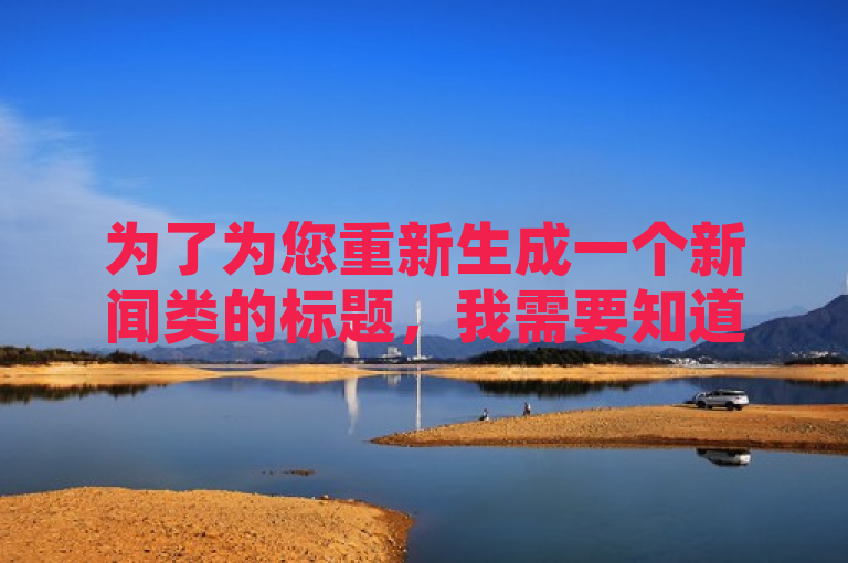 为了为您重新生成一个新闻类的标题，我需要知道您所提供的内容具体是什么。不过，基于您给出的参考标题抖音24小时自助服务平台，抖音全天候自助服务平台全新上线？，我可以假设这是关于抖音推出的一项新服务的新闻。以下是根据这个假设生成的一个新标题，，抖音推出全天候自助服务平台，用户体验再升级！，能够满足您的需求。如果您还有其他问题，请随时问我。