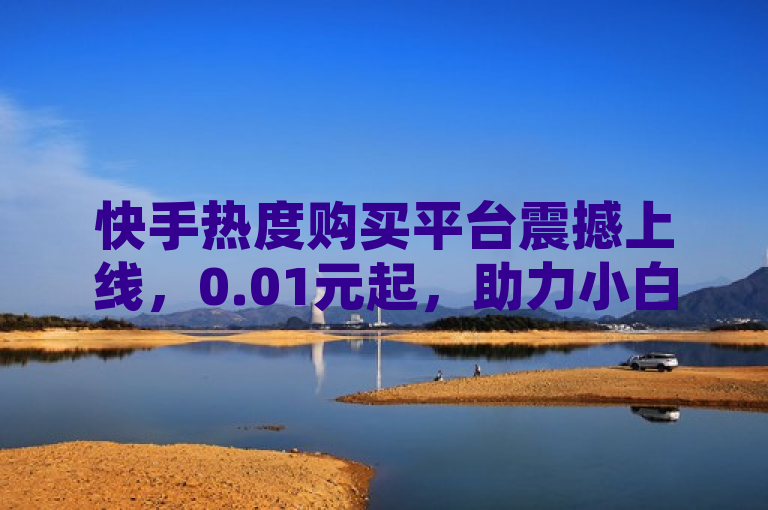 快手热度购买平台震撼上线，0.01元起，助力小白龙马山有限责任公司提升影响力！，简洁明了地传达了快手买热度网站的核心信息，包括价格优势（0.01元起）、目标客户（小白龙马山有限责任公司）以及服务内容（提升快手热度），同时使用了感叹号增加了标题的吸引力和紧迫感。