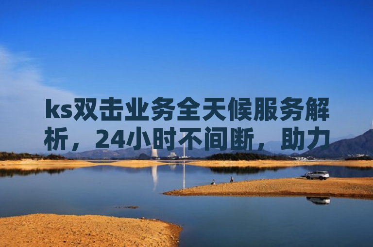 ks双击业务全天候服务解析，24小时不间断，助力客户成功，表明了ks双击业务提供全天候、24小时不间断的服务，并且强调了这种服务是为了助力客户取得成功。这可以吸引那些需要持续支持和关注目标受众的客户，并传达出ks双击业务对客户需求的重视和承诺。