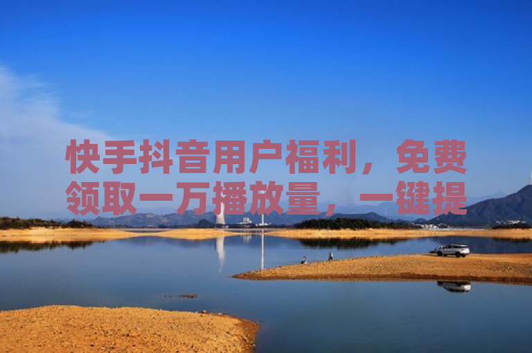 快手抖音用户福利，免费领取一万播放量，一键提升视频曝光度！