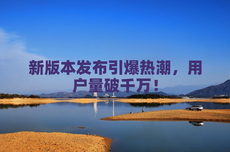 新版本发布引爆热潮,用户量破千万!