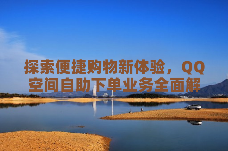 探索便捷购物新体验，QQ空间自助下单业务全面解析