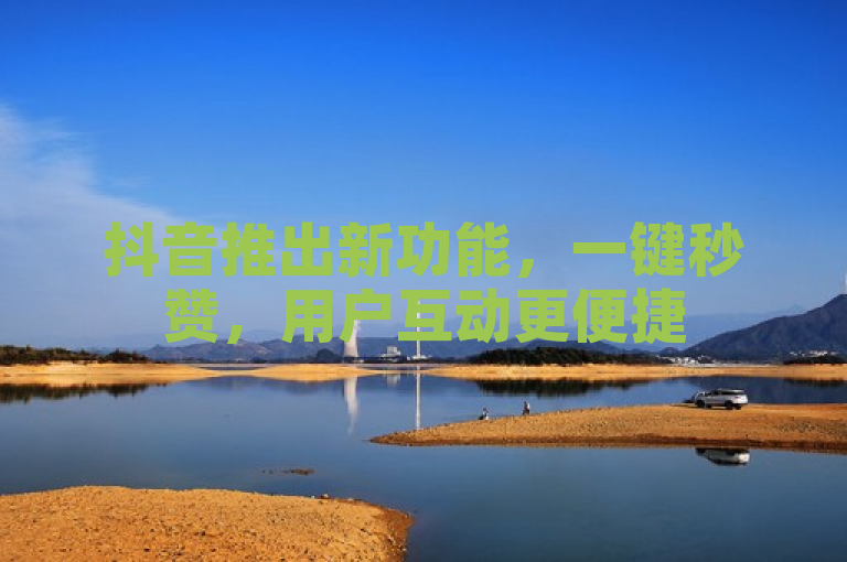 抖音推出新功能，一键秒赞，用户互动更便捷