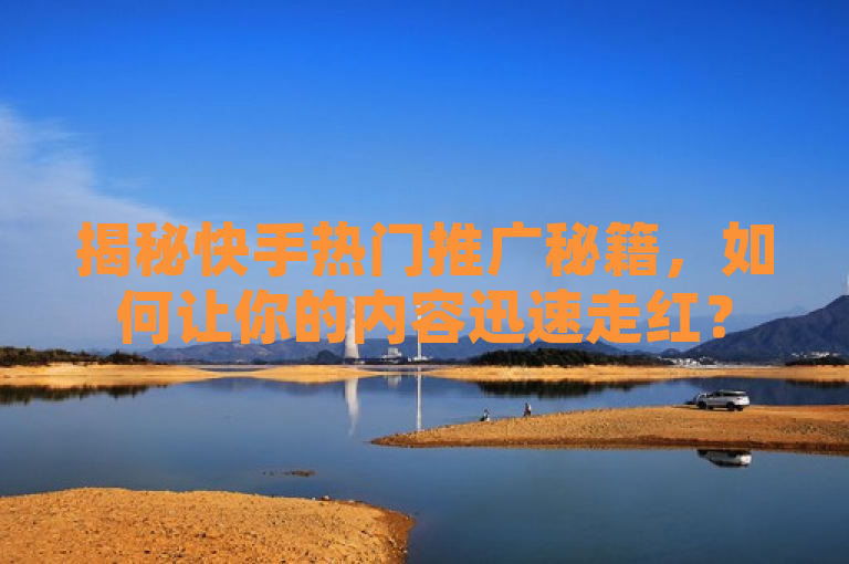 揭秘快手热门推广秘籍，如何让你的内容迅速走红？