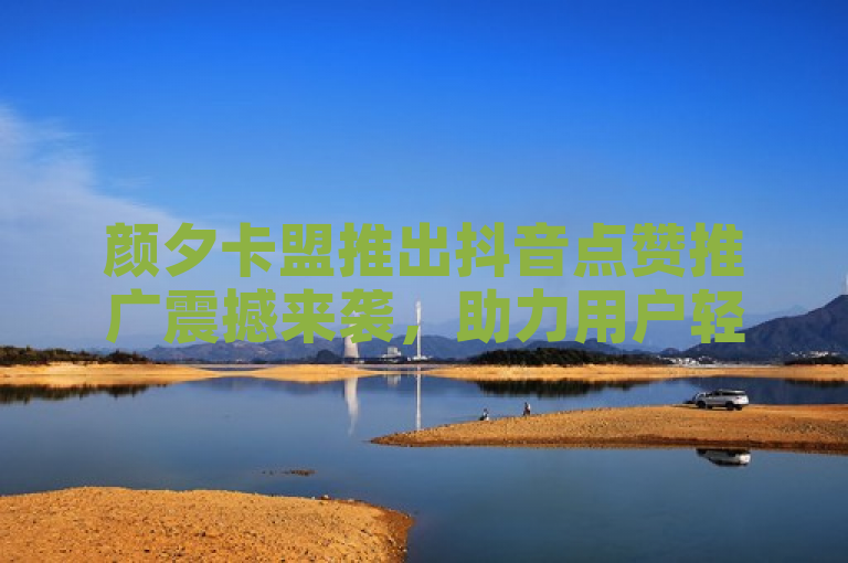颜夕卡盟推出抖音点赞推广震撼来袭，助力用户轻松提升点赞数和粉丝量！