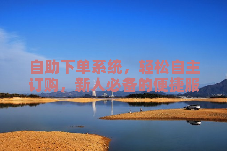 自助下单系统，轻松自主订购，新人必备的便捷服务！