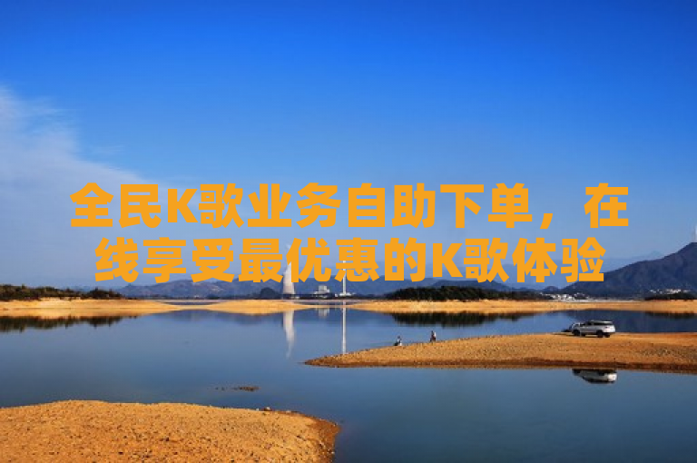 全民K歌业务自助下单，在线享受最优惠的K歌体验
