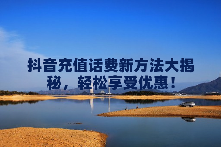 抖音充值话费新方法大揭秘，轻松享受优惠！
