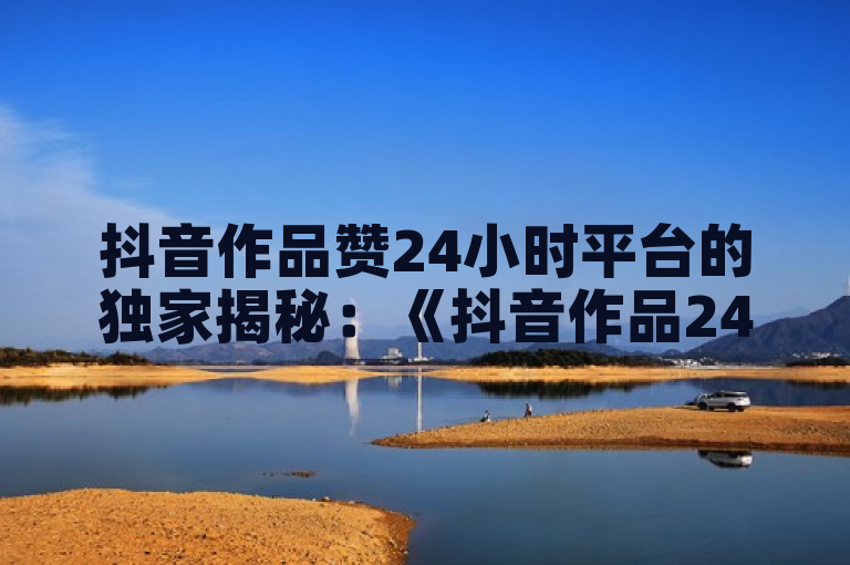 抖音作品赞24小时平台的独家揭秘：《抖音作品24小时内赞数急速攀升平台》！2025必学