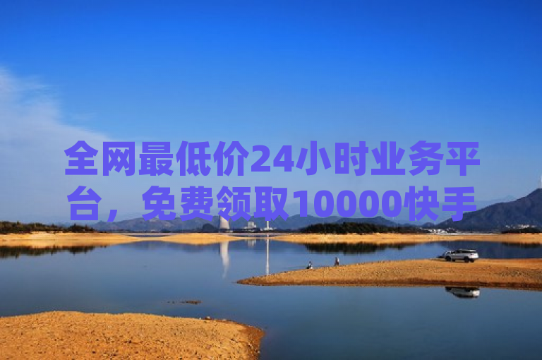 全网最低价24小时业务平台，免费领取10000快手播放量，ks粉丝dy赞业务火热进行中！