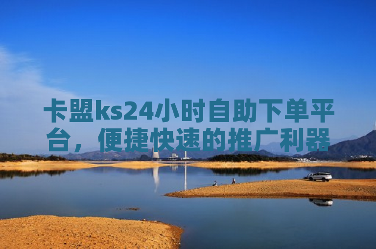 卡盟ks24小时自助下单平台，便捷快速的推广利器