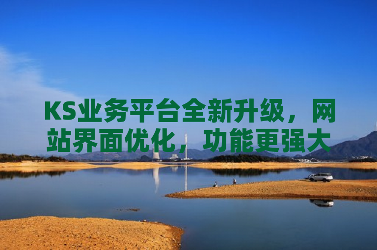 KS业务平台全新升级，网站界面优化，功能更强大